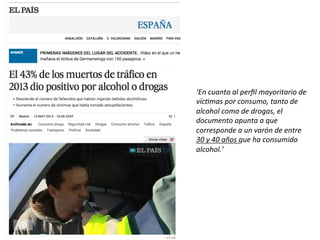 ‘En	
  cuanto	
  al	
  perﬁl	
  mayoritario	
  de	
  
vícTmas	
  por	
  consumo,	
  tanto	
  de	
  
alcohol	
  como	
  de	
  drogas,	
  el	
  
documento	
  apunta	
  a	
  que	
  
corresponde	
  a	
  un	
  varón	
  de	
  entre	
  
30	
  y	
  40	
  años	
  que	
  ha	
  consumido	
  
alcohol.’	
  
 