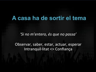 A casa ha de sortir el tema
‘Si	
  no	
  m’entero,	
  és	
  que	
  no	
  passa’	
  
	
  
Observar,	
  saber,	
  estar,	
  actuar,	
  esperar	
  
Intranquil·∙litat	
  <>	
  Conﬁança	
  
 