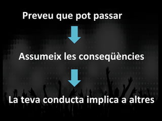 Preveu	
  que	
  pot	
  passar	
  
Assumeix	
  les	
  conseqüències	
  
La	
  teva	
  conducta	
  implica	
  a	
  altres	
  
 