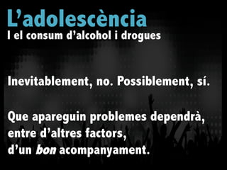 Inevitablement, no. Possiblement, sí.
Que apareguin problemes dependrà,
entre d’altres factors,
d’un bon acompanyament.
L’adolescència
I el consum d’alcohol i drogues
 