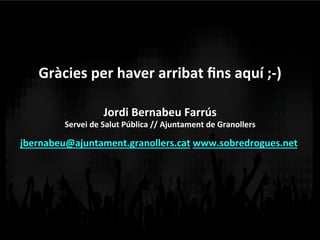 Gràcies	
  per	
  haver	
  arribat	
  ﬁns	
  aquí	
  ;-­‐)	
  
Jordi	
  Bernabeu	
  Farrús	
  
Servei	
  de	
  Salut	
  Pública	
  //	
  Ajuntament	
  de	
  Granollers	
  
jbernabeu@ajuntament.granollers.cat	
  www.sobredrogues.net	
  	
  
 