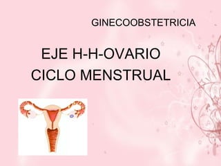 GINECOOBSTETRICIA EJE H-H-OVARIO CICLO MENSTRUAL 
