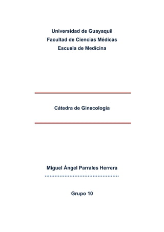 Universidad de Guayaquil
Facultad de Ciencias Médicas
    Escuela de Medicina




   Cátedra de Ginecología




Miguel Ángel Parrales Herrera




          Grupo 10
 