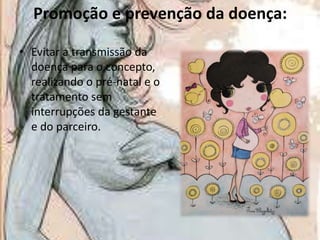 Promoção e prevenção da doença:
• Evitar a transmissão da
doença para o concepto,
realizando o pré-natal e o
tratamento sem
interrupções da gestante
e do parceiro.

 