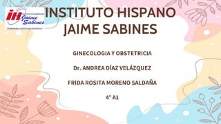 INSTITUTO HISPANO
JAIME SABINES
GINECOLOGIA Y OBSTETRICIA
Dr. ANDREA DÍAZ VELÁZQUEZ
FRIDA ROSITA MORENO SALDAÑA
4° A1
 