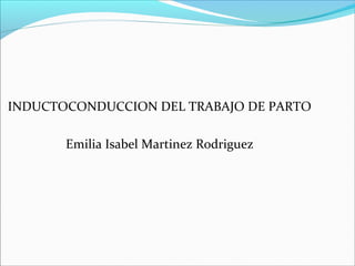 INDUCTOCONDUCCION DEL TRABAJO DE PARTO
Emilia Isabel Martinez Rodriguez
 