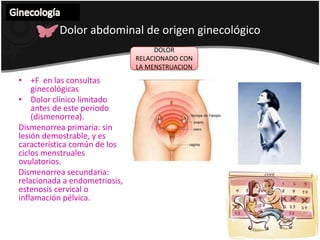 Ginecología Dolor abdominal de origenginecológicoSINDROME DE MITTELSCHMERZSon muy comunes en la practica ginecológica.Dolor abdominal bajo a la mitad del ciclo menstrual, debido a una irritación peritoneal por la rotura del folículo .Duración de pocas horas- dos días. 