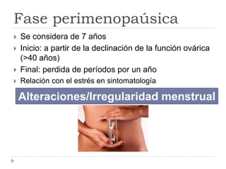 Fase perimenopaúsica
 Se considera de 7 años
 Inicio: a partir de la declinación de la función ovárica
(>40 años)
 Final: perdida de períodos por un año
 Relación con el estrés en sintomatología
Alteraciones/Irregularidad menstrual
 