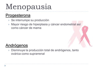 Progesterona
 Se interrumpe su producción
 Mayor riesgo de hiperplasia y cáncer endometrial así
como cáncer de mama
Andrógenos
 Disminuye la producción total de andrógenos, tanto
ovárica como suprarrenal
Menopausia
 