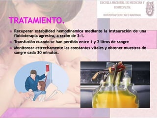  Recuperar estabilidad hemodinamica mediante la instauración de una
fluidoterapia agresiva, a razón de 3:1.
 Transfusión cuando se han perdido entre 1 y 2 litros de sangre
 Monitorear estrechamente las constantes vitales y obtener muestras de
sangre cada 30 minutos.
 