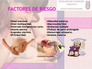 Edad avanzada
Gran multiparidad.
Intervalo intergenésico corto.
Atonía uterina.
Legrados uterinos.
Primiparidad.
Obesidad materna.
Macrosomía fetal
Embarazo múltiple
Trabajo de parto prolongado
Hemorragia anteparto.
Anemia materna
 