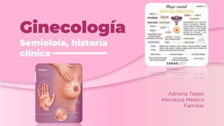 Ginecología
Semioloía, historía
clínica
Adriana Tepec
Mendoza Medico
Familiar
 