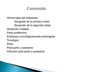 Hemorragia del embarazo
Sangrado de la primera mitad
Sangrado de la segunda mitad
Gestaciòn mùltiple
Parto pretèrmino
Embarazo cronològicamente prolongado
Tocologìa
Parto
Post parto y puerperio
Infecciòn post parto y puerperal
 