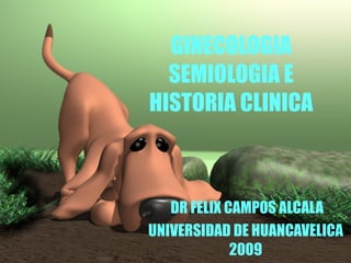 GINECOLOGIA SEMIOLOGIA E HISTORIA CLINICA DR FELIX CAMPOS ALCALA UNIVERSIDAD DE HUANCAVELICA 2009 