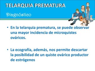 TELARQUIA PREMATURATELARQUIA PREMATURAClínicaTELARQUIA UNILATERAL O BILATERALBenigna, fluctuante y autolimitada. Sin alteraciones en el ritmo de crecimiento ni en la maduración ósea. 