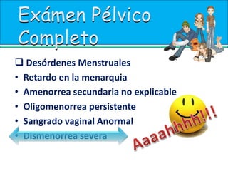Desórdenes MenstrualesRetardo en la menarquiaAmenorrea secundaria no explicableOligomenorrea persistenteSangrado vaginal Anormal Dismenorrea severaExámen Pélvico CompletoExámen Pélvico CompletoAaaahhhh!!!