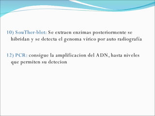 10) SouTher-blot:  Se extraen enzimas posteriormente se hibridan y se detecta el genoma vírico por auto radiografía 12) PCR:  consigue la amplificacion del ADN, hasta niveles que permiten su detecion  