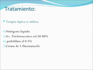 Tratamiento: Terapia tópica se utiliza: Nitrógeno liquido Ac. Tricloroacetico sol.50-80% podofilino al 0-5% Crema de 5-fluorauracilo 
