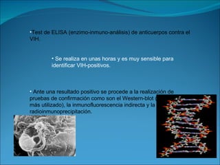 Test de ELISA (enzimo-inmuno-análisis) de anticuerpos contra el VIH. Se realiza en unas horas y es muy sensible para identificar VIH-positivos. Ante una resultado positivo se procede a la realización de pruebas de confirmación como son el Western-blot (el método más utilizado), la inmunofluorescencia indirecta y la radioinmunoprecipitación. 