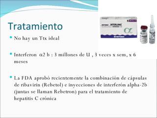Tratamiento No hay un Ttx ideal  Interferon  α  2 b : 3 millones de U , 3 veces x sem, x 6 meses La FDA aprobó recientemente la combinación de cápsulas de ribavirin (Rebetol) e inyecciones de interferón alpha-2b (juntas se llaman Rebetron) para el tratamiento de hepatitis C crónica 