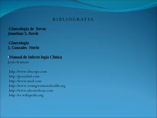 B I B L I O G R A F I A -Ginecologia de  Novac  Jonathan S. Berek -Ginecologia  J. Gonzales  Merlo Manual de Infecto logia Clínica  Jesús Kumate http://www.drscope.com http://geosalud.com http://www.msd.com http://www.youngwomenshealth.org http://www.abcmedicus.com http://es.wikipedia.org 