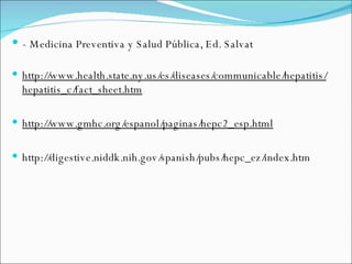 -  Medicina Preventiva y Salud Pública, Ed. Salvat http://www.health.state.ny.us/es/diseases/communicable/hepatitis/hepatitis_c/fact_sheet.htm http://www.gmhc.org/espanol/paginas/hepc2_esp.html http://digestive.niddk.nih.gov/spanish/pubs/hepc_ez/index.htm 
