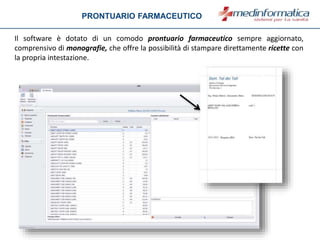 PRONTUARIO FARMACEUTICO
Il software è dotato di un comodo prontuario farmaceutico sempre aggiornato,
comprensivo di monografie, che offre la possibilità di stampare direttamente ricette con
la propria intestazione.
 