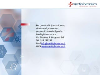 Per qualsiasi informazione o
richiesta di preventivo
personalizzato rivolgersi a:
Medinformatica sas
Via Masone 5, Bergamo BG
Tel. 035 233532
Mail info@medinformatica.it
WEB www.medinformatica.it
 