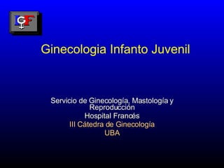 Ginecologia Infanto Juvenil Servicio de Ginecología, Mastología y Reproducción Hospital Francés III Cátedra de Ginecología UBA 