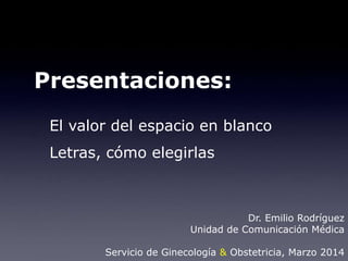 Presentaciones:
El valor del espacio en blanco
Letras, cómo elegirlas
Dr. Emilio Rodríguez
Unidad de Comunicación Médica
Servicio de Ginecología & Obstetricia, Marzo 2014
 