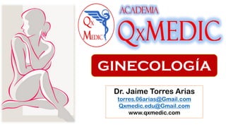 Dr. Jaime Torres Arias
torres.06arias@Gmail.com
Qxmedic.edu@Gmail.com
www.qxmedic.com
GINECOLOGÍA
 