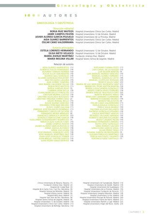 G i n e c o l o g í a

y

O b s t e t r i c i a

A U T O R E S
GINECOLOGÍA Y OBSTETRICIA
Dirección editorial
BORJA RUIZ MATEOS
JAIME CAMPOS PAVÓN
JAVIER ALONSO GARCÍA-POZUELO
AIDA SUAREZ BARRIENTOS
ÓSCAR CANO VALDERRAMA

Hospital
Hospital
Hospital
Hospital
Hospital

Universitario
Universitario
Universitario
Universitario
Universitario

Clínico San Carlos. Madrid
12 de Octubre. Madrid
de La Princesa. Madrid
Clínico San Carlos. Madrid
Clínico San Carlos. Madrid

Autores principales
ESTELA LORENZO HERNANDO
OLGA NIETO VELASCO
MARÍA ASENJO MARTÍNEZ
MARÍA MOLINA VILLAR

Hospital Universitario 12 de Octubre. Madrid
Hospital Universitario 12 de Octubre. Madrid
Fundación Jiménez Díaz. Madrid
Hospital Severo Ochoa de Leganés. Madrid

Relación de autores
AIDA SUÁREZ BARRIENTOS
ALBERTO TOUZA FERNÁNDEZ
ALFONSO JURADO ROMÁN
ALICIA JULVE SAN MARTÍN
ALONSO BAU GONZÁLEZ
ÁLVARO GONZÁLEZ ROCAFORT
ANA DELGADO LAGUNA
ANA GÓMEZ ZAMORA
ANA MARÍA VALVERDE VILLAR
BORJA RUIZ MATEOS
BORJA VARGAS ROJO
CARMEN VERA BELLA
CLARA MARCUELLO FONCILLAS
CRISTIAN IBORRA CUEVAS
CRISTINA IGUALADA BLÁZQUEZ
CRISTINA VIRGINIA TORRES DÍAZ
DAVID BERNAL BELLO
DAVID BUENO SÁNCHEZ
EDUARDO FORCADA MELERO
ELISEO VAÑÓ GALVÁN
ENRIQUE JOSÉ BALBACID DOMINGO
FERNANDO CARCELLER LECHÓN
FERNANDO MORA MÍNGUEZ
FRANCISCO ARNALICH MONTIEL
GONZALO BARTOLOMÉ GARCÍA
GUILLERMO SCHOENDORFF RODRÍGUEZ
INMACULADA GARCÍA CANO
JAIME CAMPOS PAVÓN
JAVIER ALONSO GARCÍA-POZUELO
JORGE ADEVA ALFONSO
JORGE ASO VIZÁN
JOSÉ MANUEL GONZÁLEZ LEITE
JOSÉ MANUEL MARTÍNEZ DIEZ
JUAN JOSÉ GONZÁLEZ FERRER
JUAN MIGUEL ANTÓN SANTOS
JUAN PEDRO ABAD MONTES

(11)
(14)
(10)
(10)
(14)
(11)
(10)
(19)
(19)
(11)
(5)
(19)
(11)
(19)
(18)
(2)
(15)
(19)
(10)
(11)
(11)
(7)
(6)
(22)
(18)
(1)
(10)
(10)
(16)
(18)
(10)
(18)
(19)
(11)
(14)
(18)

KAZUHIRO TAJIMA POZO
LAIA CANAL DE LA IGLESIA
LUIS BUZÓN MARTÍN
LUIS MANUEL MANSO SÁNCHEZ
MANUEL GÓMEZ SERRANO
MANUEL GONZÁLEZ LEYTE
MANUEL LEOPOLDO RODADO
MARCO SALES SANZ
MARÍA DE LAS MERCEDES SIGÜENZA SANZ
MARÍA DEL PILAR ANTÓN MARTIN
MARÍA LUISA GANDÍA GONZÁLEZ
MARÍA TERESA RIVES FERREIRO
MARÍA TERESA TRUCHUELO DÍEZ
MARTA MORADO ARIAS
MERCEDES SERRANO GUMIMARE
MIRIAM ESTÉBANEZ MUÑOZ
MONCEF BELAOUCHI
ÓSCAR CANO VALDERRAMA
PABLO DÁVILA GONZÁLEZ
PABLO SOLÍS MUÑOZ
PALOMA IGLESIAS BOLAÑOS
PATRICIO GONZÁLEZ PIZARRO
PAULA MARTÍNEZ SANTOS
RICARDO SALGADO ARANDA
ROBERTO MOLINA ESCUDERO
ROCÍO CASADO PICÓN
RODRIGO FERNÁNDEZ JIMÉNEZ
RUTH LÓPEZ GONZÁLEZ
SARA BORDES GALVÁN
SARA ELENA GARCÍA VIDAL
SILVIA PÉREZ TRIGO
SUSANA GARCÍA MUÑOZGUREN
SUSANA PERUCHO MARTÍNEZ
TERESA BASTANTE VALIENTE
VERÓNICA SANZ SANTIAGO

(11)
(12)
(5)
(10)
(11)
(18)
(23)
(22)
(21)
(14)
(19)
(19)
(22)
(19)
(8)
(19)
(4)
(11)
(11)
(10)
(14)
(19)
(17)
(10)
(18)
(10)
(11)
(11)
(11)
(11)
(11)
(3)
(13)
(10)
(7)

Clínica Universitaria de Navarra. Navarra
Fundación Jiménez Díaz. Madrid
Hospital de Ciudad Real
Hospital de la Santa Creu i San Pau. Barcelona
Hospital General de Móstoles. Madrid
Hospital Infanta Leonor. Madrid
Hospital Niño Jesús. Madrid
Hospital Sant Joan de Déu. Barcelona
Hospital Severo Ochoa de Leganés. Madrid
Hospital Universitario 12 de Octubre. Madrid
Hospital Universitario Clínico San Carlos. Madrid
Hospital Universitario de Bellvitge. Barcelona

(1)
(2)
(3)
(4)
(5)
(6)
(7)
(8)
(9)
(10)
(11)
(12)

Hospital Universitario de Fuenlabrada. Madrid
Hospital Universitario de Getafe. Madrid
Hospital Universitario de Guadalajara
Hospital Universitario de La Princesa. Madrid
Hospital Universitario Fundación de Alcorcón
Hospital Universitario Gregorio Marañón. Madrid
Hospital Universitario La Paz. Madrid
Hospital Universitario Príncipe de Asturias. Madrid
Hospital Universitario Puerta de Hierro. Madrid
Hospital Universitario Ramón y Cajal. Madrid
Hospital Universitario Virgen del Rocío. Sevilla

(13)
(14)
(15)
(16)
(17)
(18)
(19)
(20)
(21)
(22)
(23)

] AUTORES [

3

 