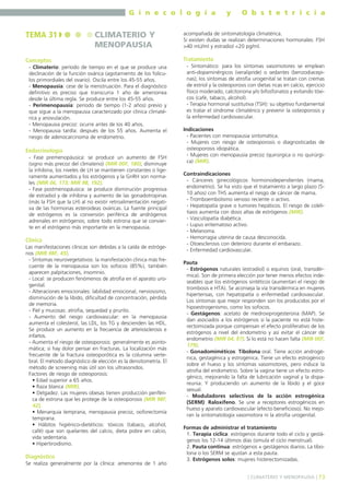G i n e c o l o g í a

TEMA 31

CLIMATERIO Y
MENOPAUSIA

Conceptos
- Climaterio: período de tiempo en el que se produce una
declinación de la función ovárica (agotamiento de los folículos primordiales del ovario). Oscila entre los 45-55 años.
- Menopausia: cese de la menstruación. Para el diagnóstico
definitivo es preciso que transcurra 1 año de amenorrea
desde la última regla. Se produce entre los 45-55 años.
- Perimenopausia: período de tiempo (1-2 años) previo y
que sigue a la menopausia caracterizado por clínica climatérica y anovulación.
- Menopausia precoz: ocurre antes de los 40 años.
- Menopausia tardía: después de los 55 años. Aumenta el
riesgo de adenocarcinoma de endometrio.

Endocrinología
- Fase premenopáusica: se produce un aumento de FSH
(signo más precoz del climaterio) (MIR 00F, 180), disminuye
la inhibina, los niveles de LH se mantienen constantes o ligeramente aumentados y los estrógenos y la GnRH son normales (MIR 06, 173; MIR 98, 192).
- Fase postmenopáusica: se produce disminución progresiva
de estradiol y de inhibina y aumento de las gonadotropinas
(más la FSH que la LH) al no existir retroalimentación negativa de las hormonas esteroideas ováricas. La fuente principal
de estrógenos es la conversión periférica de andrógenos
adrenales en estrógenos; sobre todo estrona que se convierte en el estrógeno más importante en la menopausia.

Clínica
Las manifestaciones clínicas son debidas a la caída de estrógenos (MIR 98F, 45).
- Síntomas neurovegetativos: la manifestación clínica más frecuente de la menopausia son los sofocos (85%), también
aparecen palpitaciones, insomnio.
- Local: se producen fenómenos de atrofia en el aparato urogenital.
- Alteraciones emocionales: labilidad emocional, nerviosismo,
disminución de la libido, dificultad de concentración, pérdida
de memoria.
- Piel y mucosas: atrofia, sequedad y prurito.
- Aumento del riesgo cardiovascular: en la menopausia
aumenta el colesterol, las LDL, los TG y descienden las HDL.
Se produce un aumento en la frecuencia de arteriosclerosis e
infartos.
- Aumenta el riesgo de osteoporosis: generalmente es asintomática; si hay dolor pensar en fracturas. La localización más
frecuente de la fractura osteoporótica es la columna vertebral. El método diagnóstico de elección es la densitometría. El
método de screening más útil son los ultrasonidos.
Factores de riesgo de osteoporosis:
• Edad superior a 65 años.
• Raza blanca (MIR).
• Delgadez. Las mujeres obesas tienen producción periférica de estrona que les protege de la osteoporosis (MIR 98F,
42).
• Menarquia temprana, menopausia precoz, ooforectomía
temprana.
• Hábitos higiénico-dietéticos: tóxicos (tabaco, alcohol,
café) que son quelantes del calcio, dieta pobre en calcio,
vida sedentaria.
• Hipertiroidismo.

Diagnóstico
Se realiza generalmente por la clínica: amenorrea de 1 año

y

O b s t e t r i c i a

acompañada de sintomatología climatérica.
Si existen dudas se realizan determinaciones hormonales: FSH
>40 mU/ml y estradiol <20 pg/ml.

Tratamiento
- Sintomático: para los síntomas vasomotores se emplean
anti-dopaminérgicos (veralipride) o sedantes (benzodiacepinas); los síntomas de atrofia urogenital se tratan con cremas
de estriol y la osteoporosis con dietas ricas en calcio, ejercicio
físico moderado, calcitonona y/o bifosfonatos y evitando tóxicos (café, tabaco, alcohol).
- Terapia hormonal sustitutiva (TSH): su objetivo fundamental
es tratar el síndrome climatérico y prevenir la osteoporosis y
la enfermedad cardiovascular.
Indicaciones
- Pacientes con menopausia sintomática.
- Mujeres con riesgo de osteoporosis o diagnosticadas de
osteoporosis idiopática.
- Mujeres con menopausia precoz (quirúrgica o no quirúrgica) (MIR).
Contraindicaciones
- Cánceres ginecológicos hormonodependientes (mama,
endometrio). Se ha visto que el tratamiento a largo plazo (510 años) con THS aumenta el riesgo de cáncer de mama.
- Tromboembolismo venoso reciente o activo.
- Hepatopatía grave o tumores hepáticos. El riesgo de colelitiasis aumenta con dosis altas de estrógenos (MIR).
- Vasculopatía diabética.
- Lupus eritematoso activo.
- Melanoma.
- Hemorragia uterina de causa desconocida.
- Otoesclerosis con deterioro durante el embarazo.
- Enfermedad cardiovascular.
Pauta
- Estrógenos naturales (estradiol) o equinos (oral, transdérmica). Son de primera elección por tener menos efectos indeseables que los estrógenos sintéticos (aumentan el riesgo de
trombosis e HTA). Se aconseja la vía transdérmica en mujeres
hipertensas, con hepatopatía o enfermedad cardiovascular.
Los síntomas que mejor responden son los producidos por el
hipoestrogenismo, como los sofocos.
- Gestágenos: acetato de medroxiprogesterona (MAP). Se
dan asociados a los estrógenos si la paciente no está histerectomizada porque compensan el efecto proliferativo de los
estrógenos a nivel del endometrio y así evitar el cáncer de
endometrio (MIR 04, 97). Si lo está no hacen falta (MIR 00F,
179).
- Gonadomiméticos: Tibolona oral. Tiene acción androgénica, gestagénica y estrogénica. Tiene un efecto estrogénico
sobre el hueso y los síntomas vasomotores, pero induce la
atrofia del endometrio. Sobre la vagina tiene un efecto estrogénico, mejorando la falta de lubricación vaginal y la dispareunia. Y produciendo un aumento de la libido y el goce
sexual.
- Moduladores selectivos de la acción estrogénica
(SERM): Raloxifeno. Se une a receptores estrogénicos en
hueso y aparato cardiovascular (efecto beneficioso). No mejoran la sintomatología vasomotora ni la atrofia urogenital.
Formas de administrar el tratamiento
1. Terapia cíclica: estrógenos durante todo el ciclo y gestágenos los 12-14 últimos días (simula el ciclo menstrual).
2. Pauta continua: estrógenos + gestágenos diarios. La tibolona o los SERM se ajustan a esta pauta.
3. Estrógenos solos: mujeres histerectomizadas.
] CLIMATERIO Y MENOPAUSIA [ 73

 