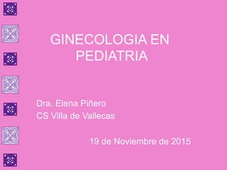 GINECOLOGIA EN
PEDIATRIA
Dra. Elena Piñero
CS Villa de Vallecas
19 de Noviembre de 2015
 