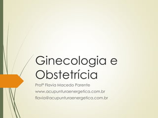 Ginecologia e
Obstetrícia
Profª Flavia Macedo Parente
www.acupunturaenergetica.com.br
flavia@acupunturaenergetica.com.br
 