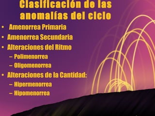 Clasificación de las anomalías del ciclo   Amenorrea Primaria Amenorrea Secundaria Alteraciones del Ritmo Polimenorrea Oligomenorrea Alteraciones de la Cantidad: Hipermenorrea Hipomenorrea   