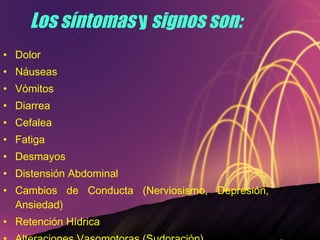 Los síntomas  y  signos son: • Dolor • Náuseas • Vómitos • Diarrea • Cefalea • Fatiga • Desmayos • Distensión Abdominal • Cambios de Conducta (Nerviosismo, Depresión, Ansiedad) • Retención Hídrica • Alteraciones Vasomotoras (Sudoración)   