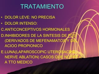 TRATAMIENTO DOLOR LEVE: NO PRECISA DOLOR INTENSO: ANTICONCEPTIVOS HORMONALES INHIBIDORES DE LA SINTESIS DE PGS (DERIVADOS DE MEFENAMATOS Y DEL ACIOO PROPIONICO LUNA(LAPAROSCOPIC UTEROSACRAL NERVE ABLATION) CASOS QUE NO RPTA A TTO MEDICO 