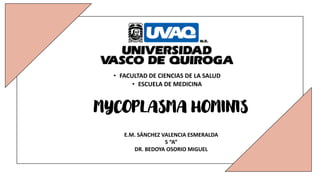 • FACULTAD DE CIENCIAS DE LA SALUD
• ESCUELA DE MEDICINA
E.M. SÁNCHEZ VALENCIA ESMERALDA
5 “A”
DR. BEDOYA OSORIO MIGUEL
MYCOPLASMA HOMINIS
 