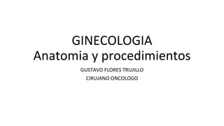 GINECOLOGIA
Anatomia y procedimientos
GUSTAVO FLORES TRUJILLO
CIRUJANO ONCOLOGO
 