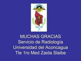 MUCHAS GRACIAS
Servicio de Radiología
Universidad del Aconcagua
Tte 1ro Med Zaida Slaibe
 