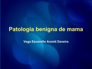 Patología benigna de mama
Vega Escamilla Aramit Daneira
 