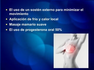 • El uso de un sostén externo para minimizar el
movimiento
• Aplicación de frio y calor local
• Masaje mamario suave
• El uso de progesterona oral 50%
 