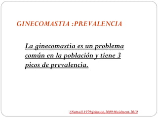 GINECOMASTIA :PREVALENCIA

  La ginecomastia es un problema
  común en la población y tiene 3
  picos de prevalencia.




               (Nuttall,1979;Johnson,2009;Maidment.2010
 