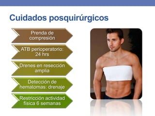 Cuidados posquirúrgicos
       Prenda de
      compresión

  ATB perioperatorio:
       24 hrs

  Drenes en resección
        amplia

     Detección de
  hematomas: drenaje

  Restricción actividad
   física 6 semanas
 