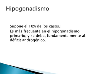 Supone el 10% de los casos.
Es más frecuente en el hipogonadismo
primario, y se debe, fundamentalmente al
déficit androgénico.
 