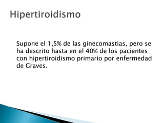 Supone el 1,5% de las ginecomastias, pero se
ha descrito hasta en el 40% de los pacientes
con hipertiroidismo primario por enfermedad
de Graves.
 