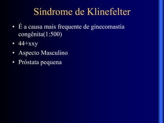 Síndrome de Klinefelter
• É a causa mais frequente de ginecomastia
congênita(1:500)
• 44+xxy
• Aspecto Masculino
• Próstata pequena
 