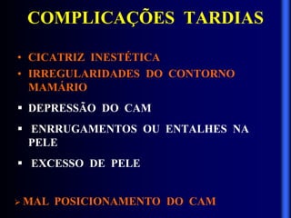  MAL POSICIONAMENTO DO CAM
COMPLICAÇÕES TARDIAS
• CICATRIZ INESTÉTICA
• IRREGULARIDADES DO CONTORNO
MAMÁRIO
 DEPRESSÃO DO CAM
 ENRRUGAMENTOS OU ENTALHES NA
PELE
 EXCESSO DE PELE
 