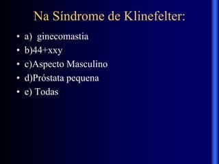 Na Síndrome de Klinefelter:
• a) ginecomastia
• b)44+xxy
• c)Aspecto Masculino
• d)Próstata pequena
• e) Todas
 